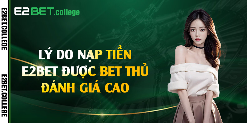 Lý do nạp tiền E2bet được bet thủ đánh giá cao
